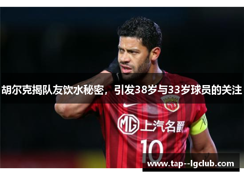 胡尔克揭队友饮水秘密，引发38岁与33岁球员的关注