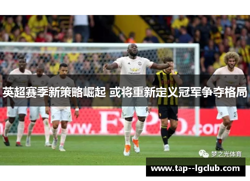 英超赛季新策略崛起 或将重新定义冠军争夺格局