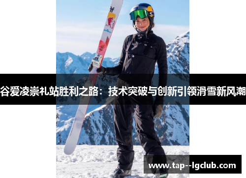 谷爱凌崇礼站胜利之路：技术突破与创新引领滑雪新风潮