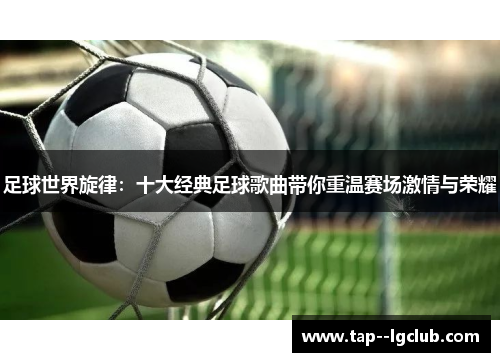 足球世界旋律：十大经典足球歌曲带你重温赛场激情与荣耀