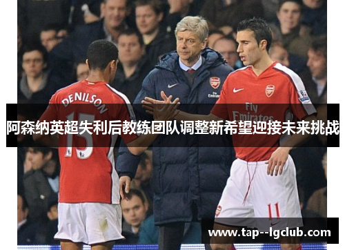 阿森纳英超失利后教练团队调整新希望迎接未来挑战
