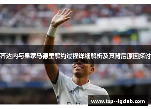 齐达内与皇家马德里解约过程详细解析及其背后原因探讨
