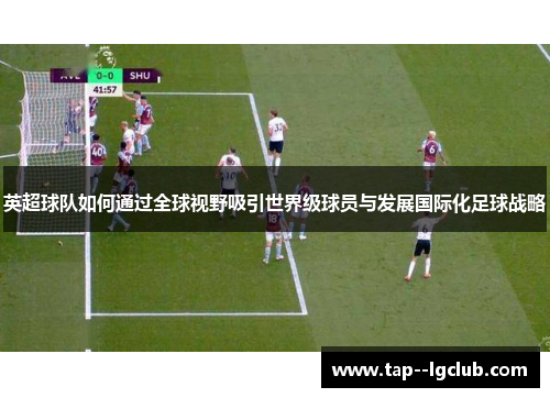 英超球队如何通过全球视野吸引世界级球员与发展国际化足球战略