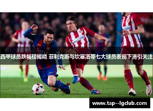 西甲球员跌幅榜揭晓 菲利克斯与坎塞洛等七大球员表现下滑引关注