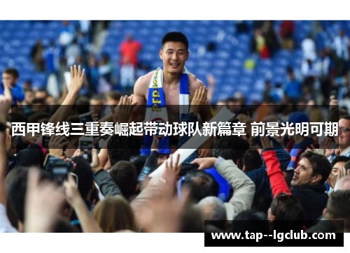 西甲锋线三重奏崛起带动球队新篇章 前景光明可期