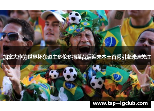 加拿大作为世界杯东道主多伦多揭幕战后迎来本土首秀引发球迷关注