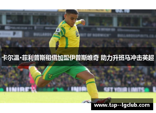 卡尔温·菲利普斯租借加盟伊普斯维奇 助力升班马冲击英超