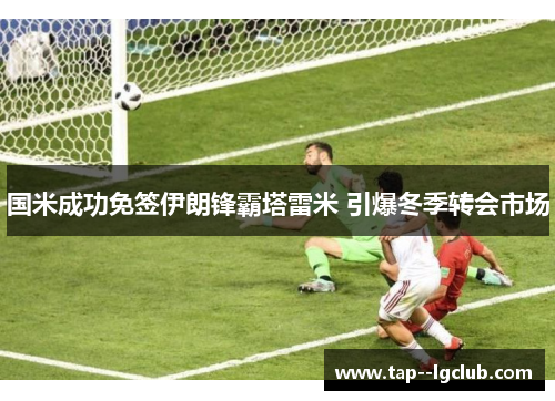 国米成功免签伊朗锋霸塔雷米 引爆冬季转会市场