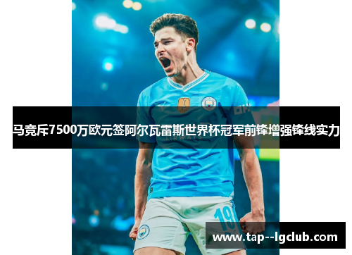 马竞斥7500万欧元签阿尔瓦雷斯世界杯冠军前锋增强锋线实力