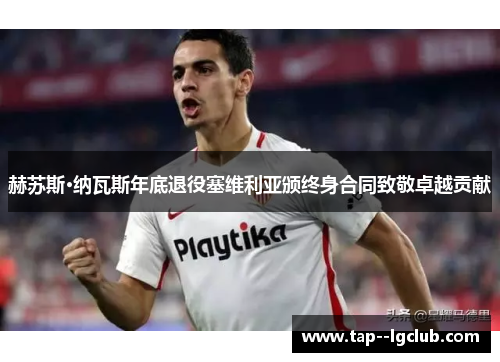 赫苏斯·纳瓦斯年底退役塞维利亚颁终身合同致敬卓越贡献